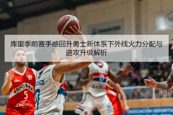 库里季前赛手感回升勇士新体系下外线火力分配与进攻升级解析