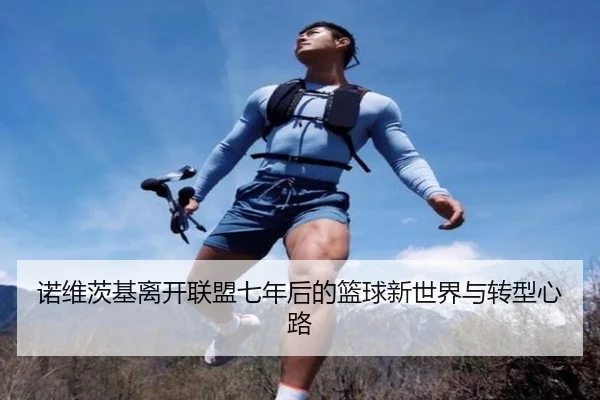 诺维茨基离开联盟七年后的篮球新世界与转型心路
