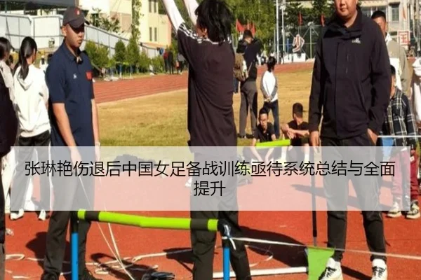 张琳艳伤退后中国女足备战训练亟待系统总结与全面提升